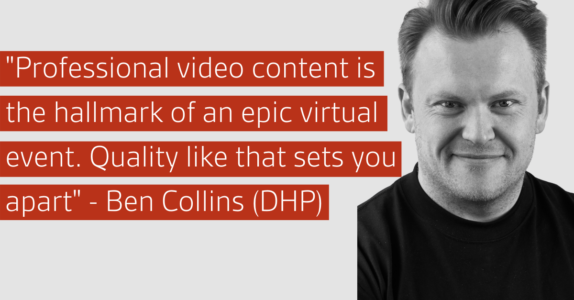 "Professional video content is the hallmark of an epic virtual event. Quality like that sets you apart" - Ben Collins (DHP)